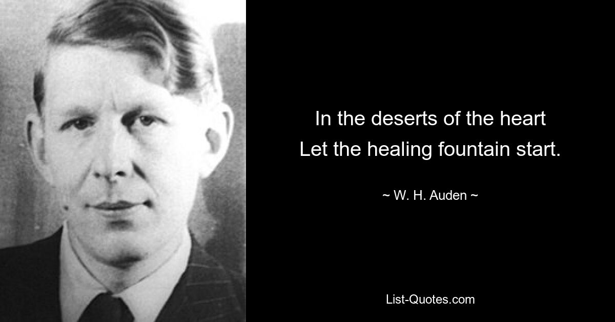 In the deserts of the heart
Let the healing fountain start. — © W. H. Auden