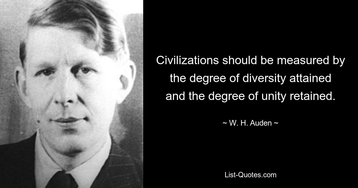 Zivilisationen sollten am Grad der erreichten Vielfalt und am Grad der erhaltenen Einheit gemessen werden. — © WH Auden