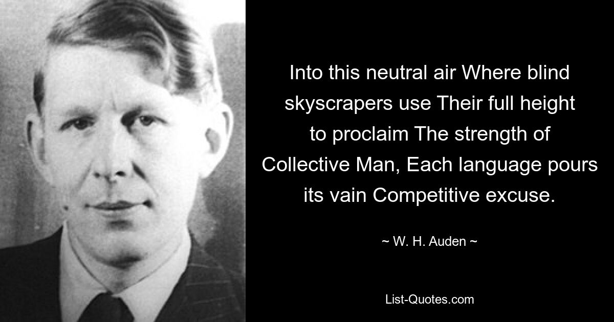 Into this neutral air Where blind skyscrapers use Their full height to proclaim The strength of Collective Man, Each language pours its vain Competitive excuse. — © W. H. Auden