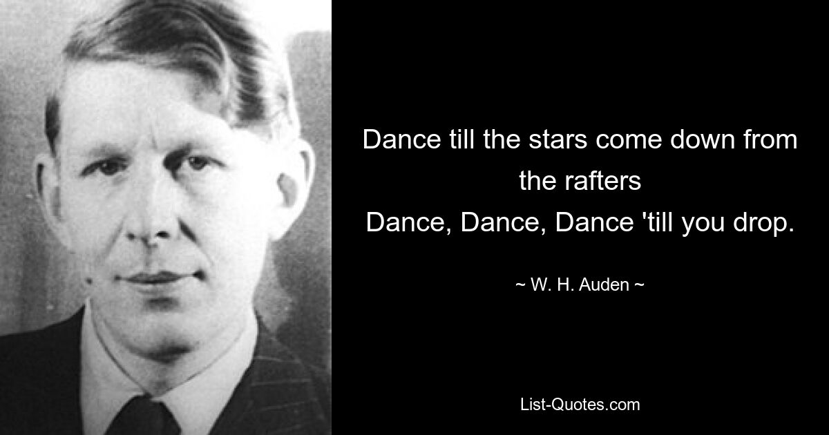 Dance till the stars come down from the rafters
Dance, Dance, Dance 'till you drop. — © W. H. Auden