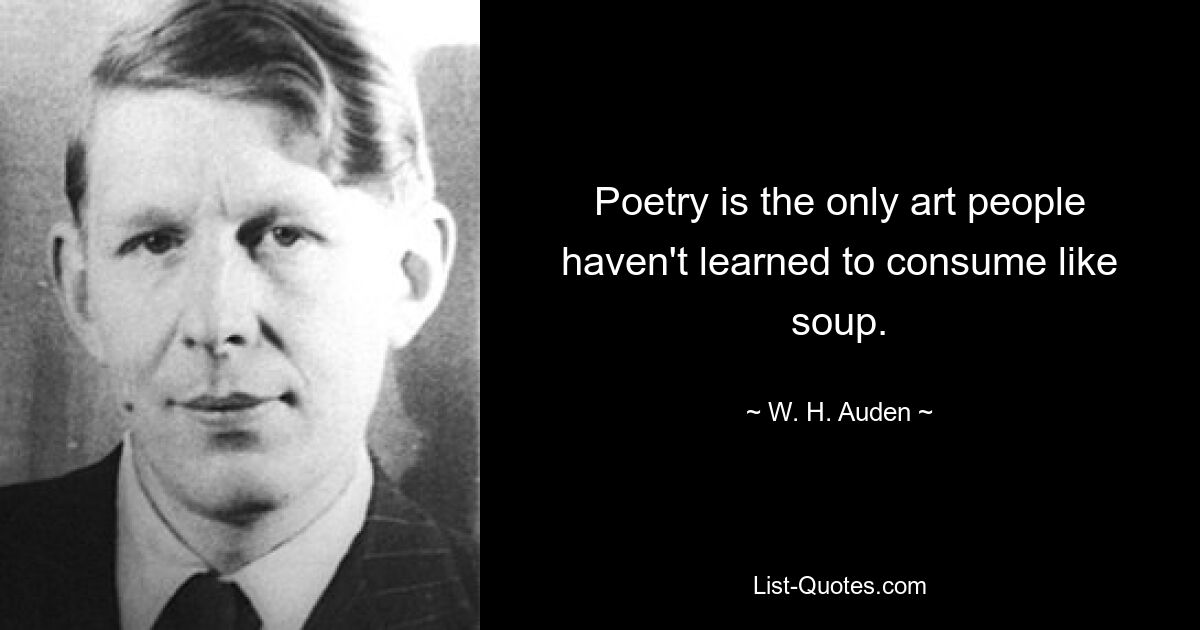 Poetry is the only art people haven't learned to consume like soup. — © W. H. Auden