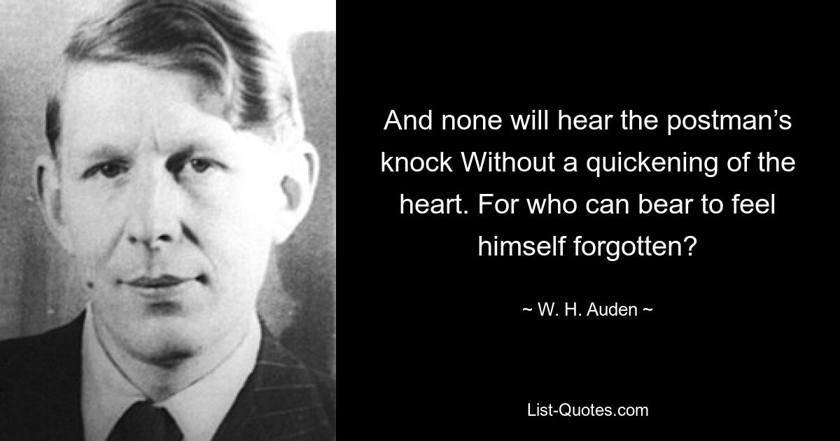 And none will hear the postman’s knock Without a quickening of the heart. For who can bear to feel himself forgotten? — © W. H. Auden