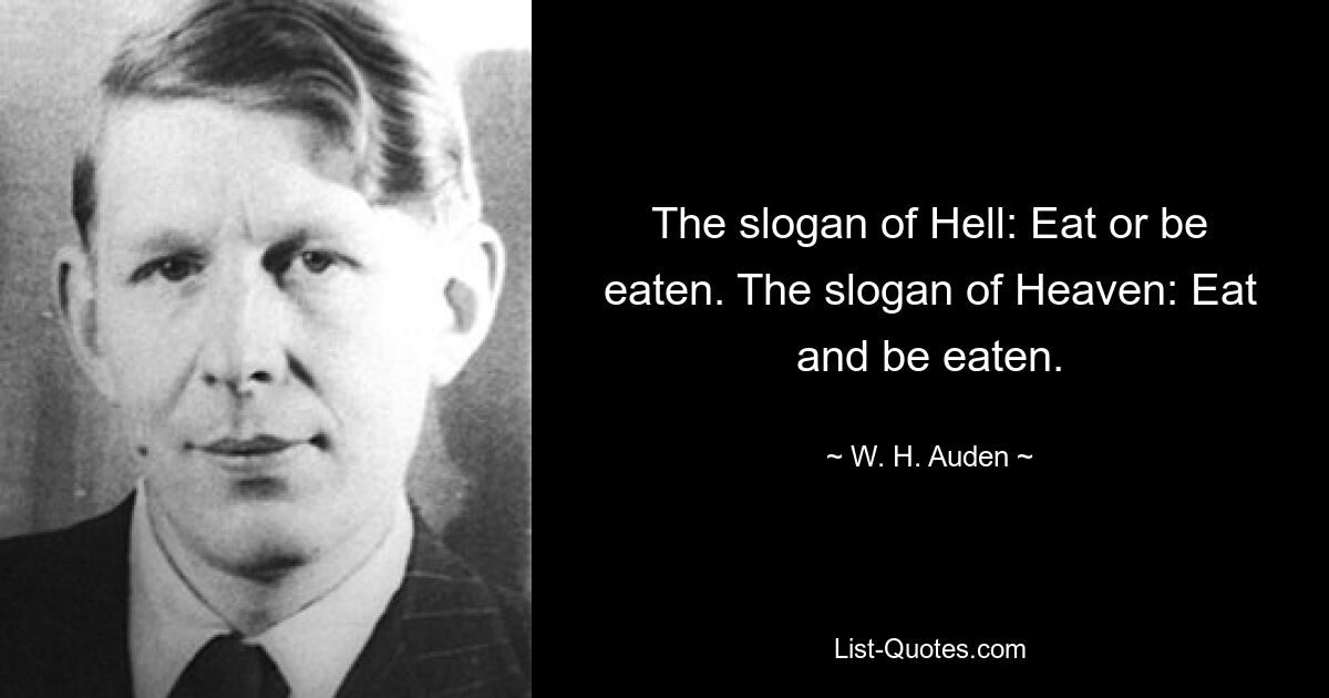 The slogan of Hell: Eat or be eaten. The slogan of Heaven: Eat and be eaten. — © W. H. Auden