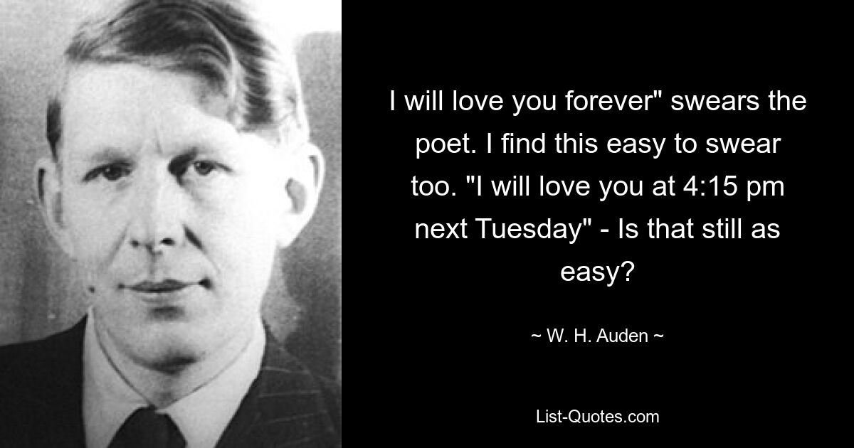 I will love you forever" swears the poet. I find this easy to swear too. "I will love you at 4:15 pm next Tuesday" - Is that still as easy? — © W. H. Auden