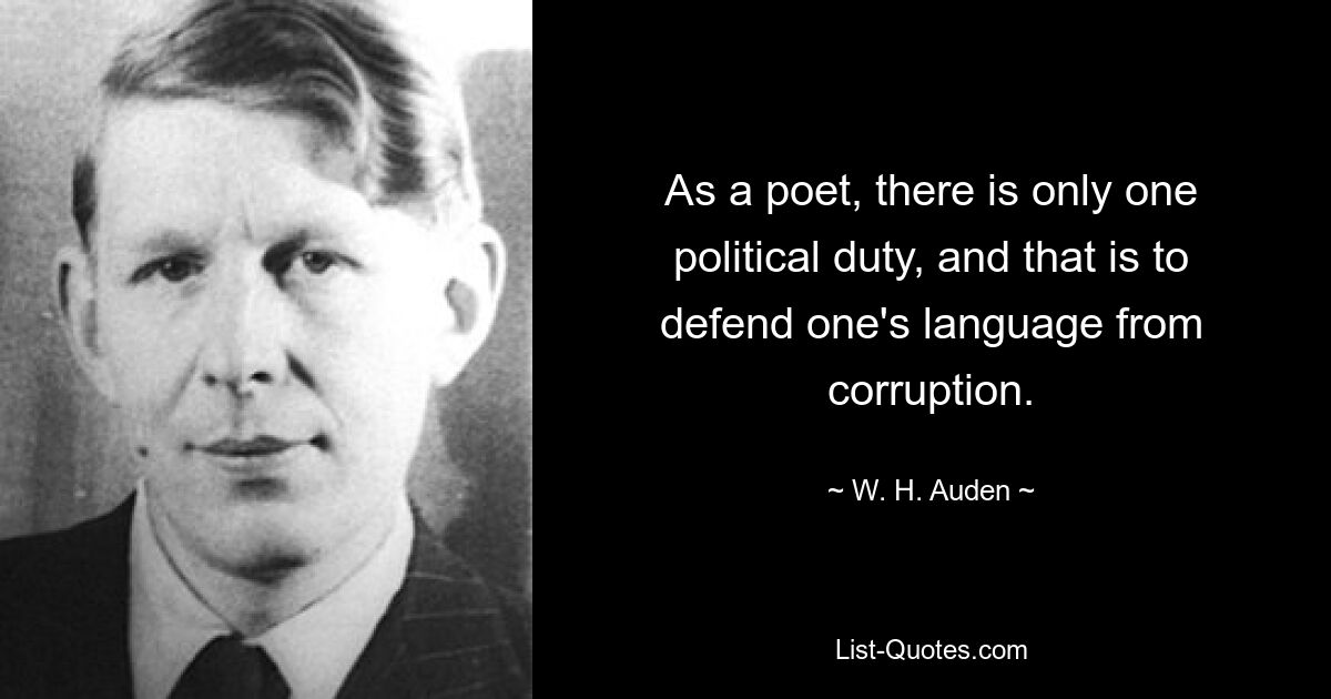 As a poet, there is only one political duty, and that is to defend one's language from corruption. — © W. H. Auden