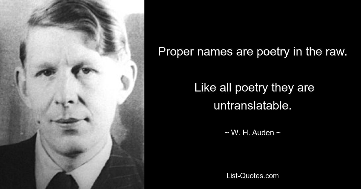 Proper names are poetry in the raw. 
 Like all poetry they are untranslatable. — © W. H. Auden