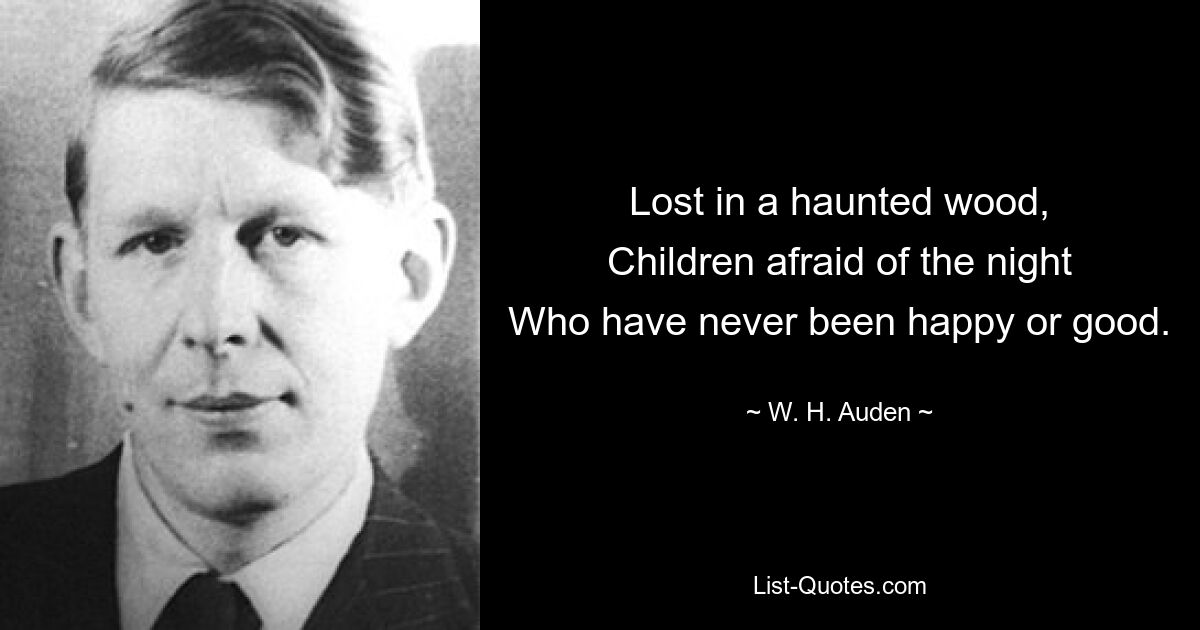 Lost in a haunted wood,
Children afraid of the night
Who have never been happy or good. — © W. H. Auden