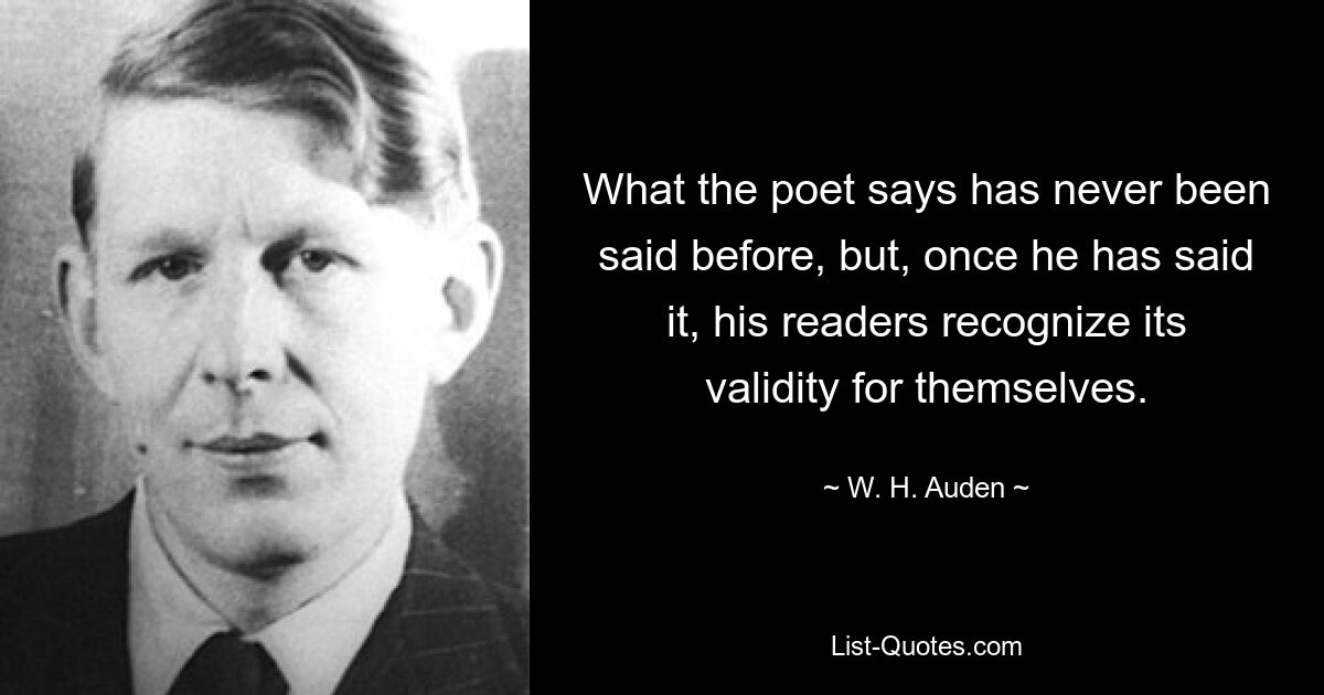 What the poet says has never been said before, but, once he has said it, his readers recognize its validity for themselves. — © W. H. Auden