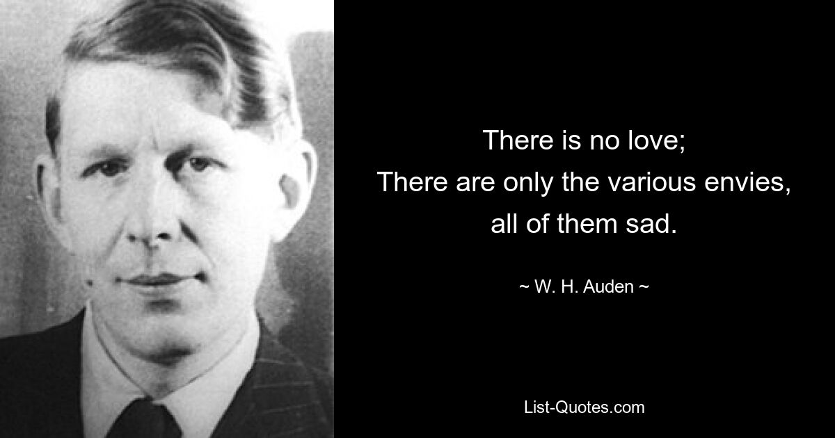 There is no love;
There are only the various envies, all of them sad. — © W. H. Auden