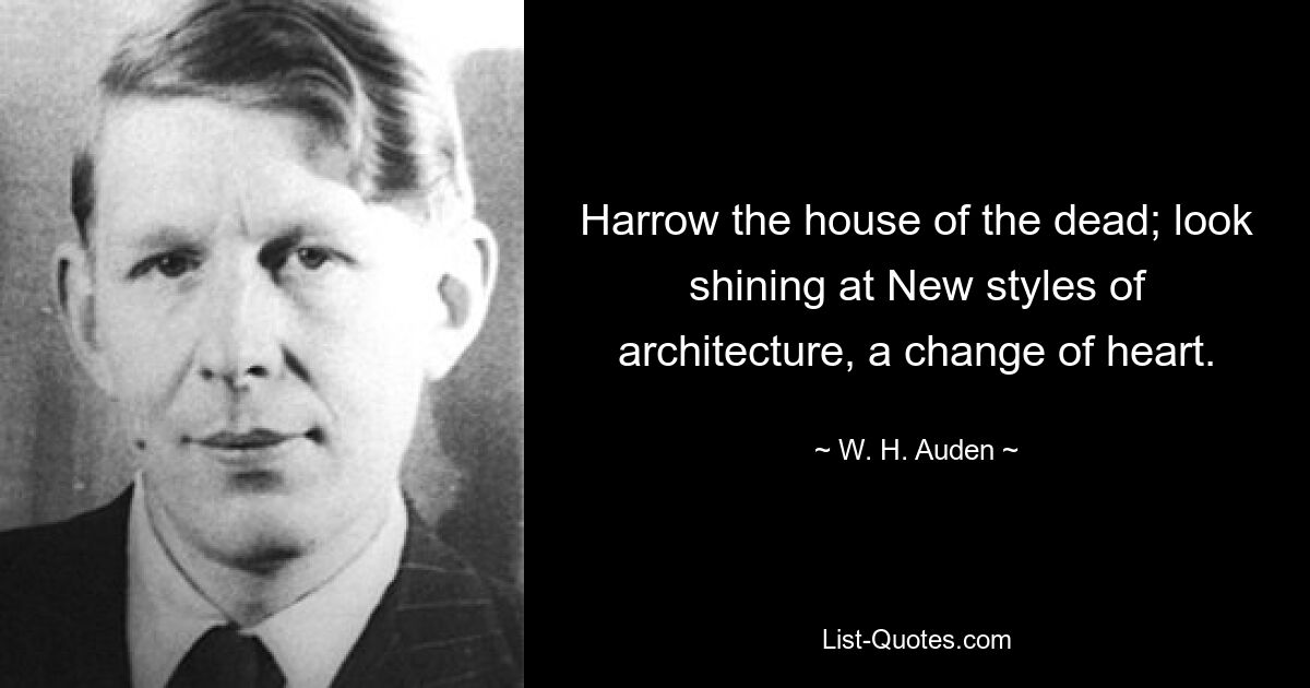 Harrow the house of the dead; look shining at New styles of architecture, a change of heart. — © W. H. Auden