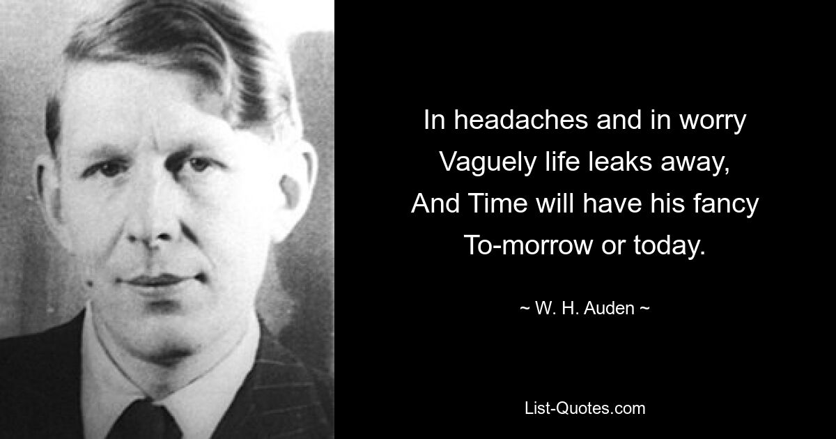 In headaches and in worry
Vaguely life leaks away,
And Time will have his fancy
To-morrow or today. — © W. H. Auden