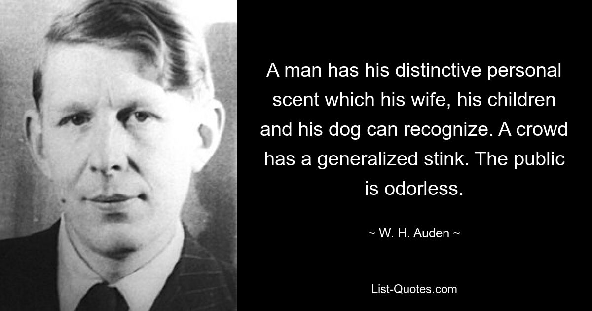 A man has his distinctive personal scent which his wife, his children and his dog can recognize. A crowd has a generalized stink. The public is odorless. — © W. H. Auden