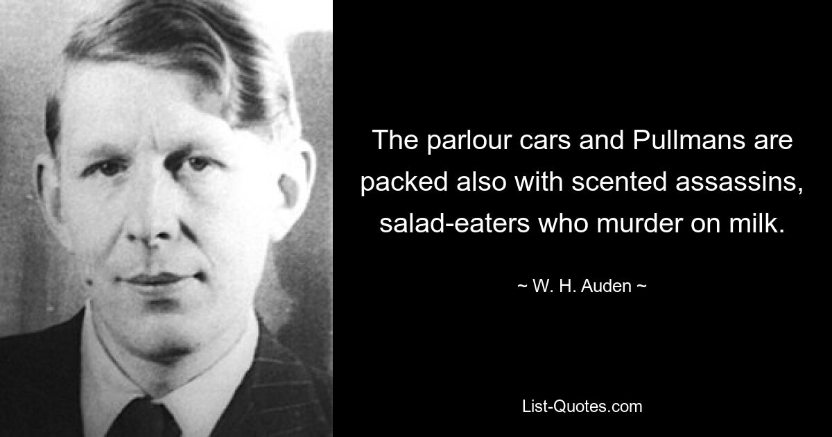 The parlour cars and Pullmans are packed also with scented assassins, salad-eaters who murder on milk. — © W. H. Auden