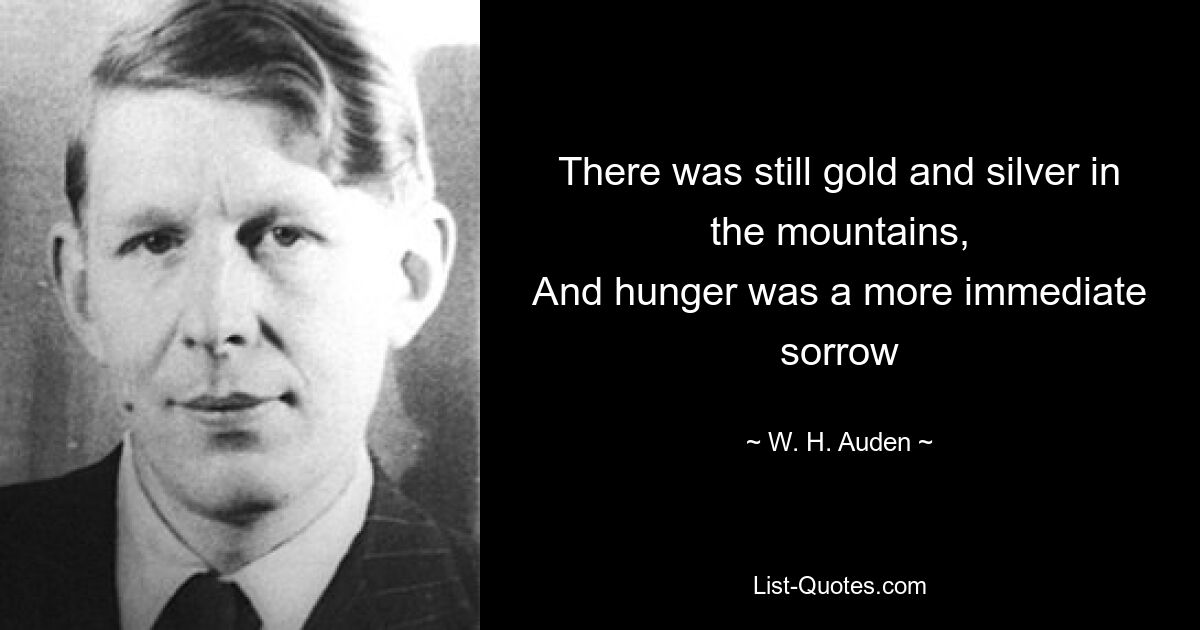 There was still gold and silver in the mountains,
And hunger was a more immediate sorrow — © W. H. Auden