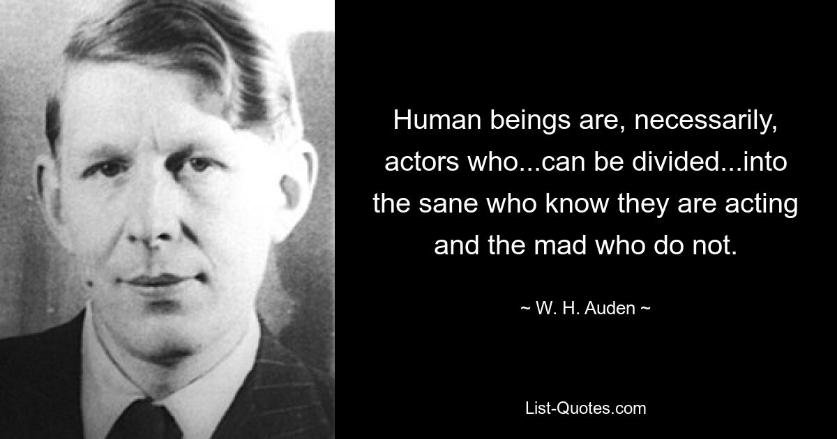 Human beings are, necessarily, actors who...can be divided...into the sane who know they are acting and the mad who do not. — © W. H. Auden