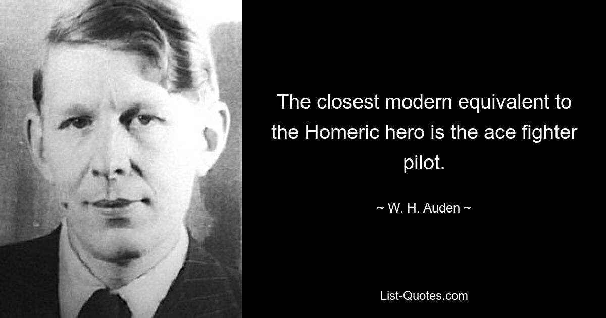 The closest modern equivalent to the Homeric hero is the ace fighter pilot. — © W. H. Auden