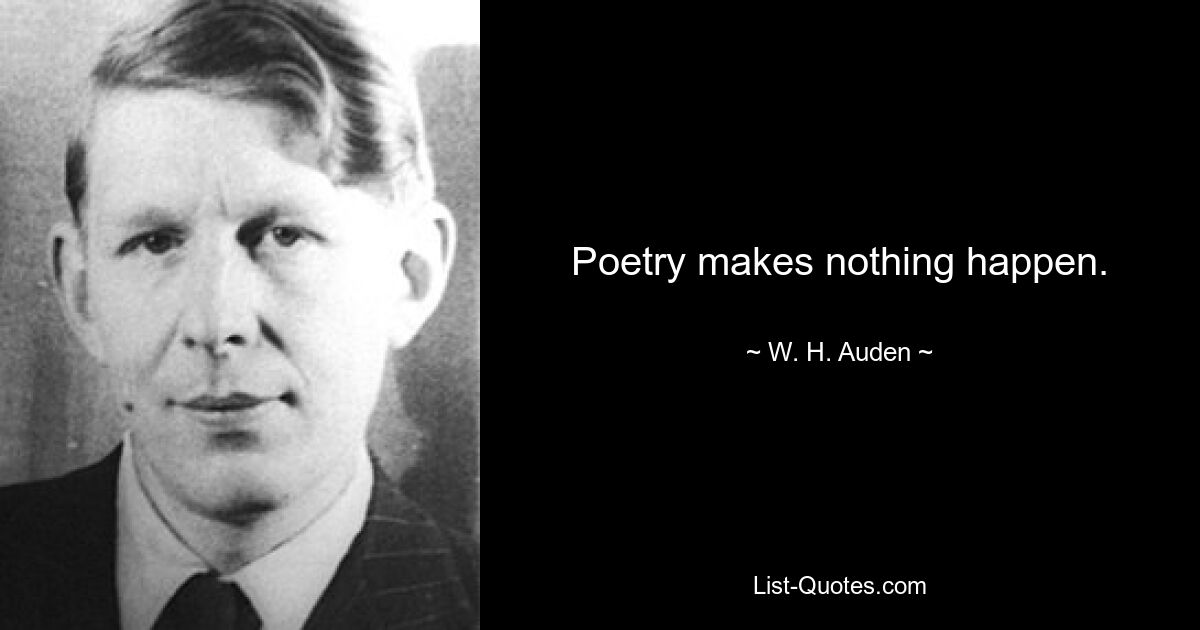 Poetry makes nothing happen. — © W. H. Auden