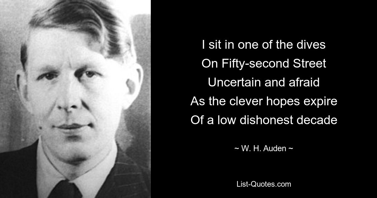 I sit in one of the dives
On Fifty-second Street
Uncertain and afraid
As the clever hopes expire
Of a low dishonest decade — © W. H. Auden