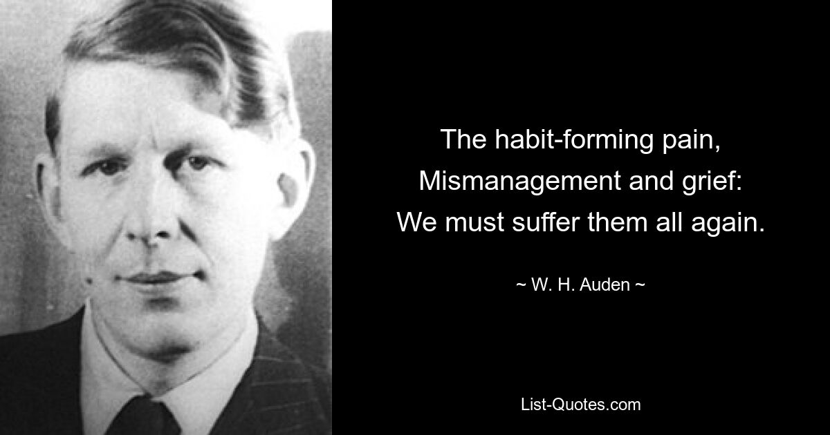 The habit-forming pain,
Mismanagement and grief:
We must suffer them all again. — © W. H. Auden