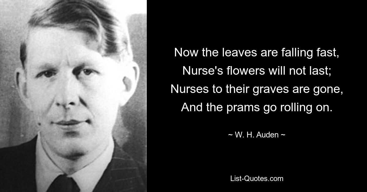 Now the leaves are falling fast,
Nurse's flowers will not last;
Nurses to their graves are gone,
And the prams go rolling on. — © W. H. Auden