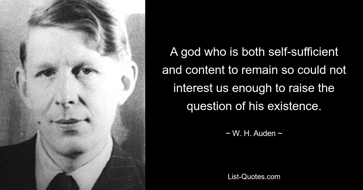 A god who is both self-sufficient and content to remain so could not interest us enough to raise the question of his existence. — © W. H. Auden