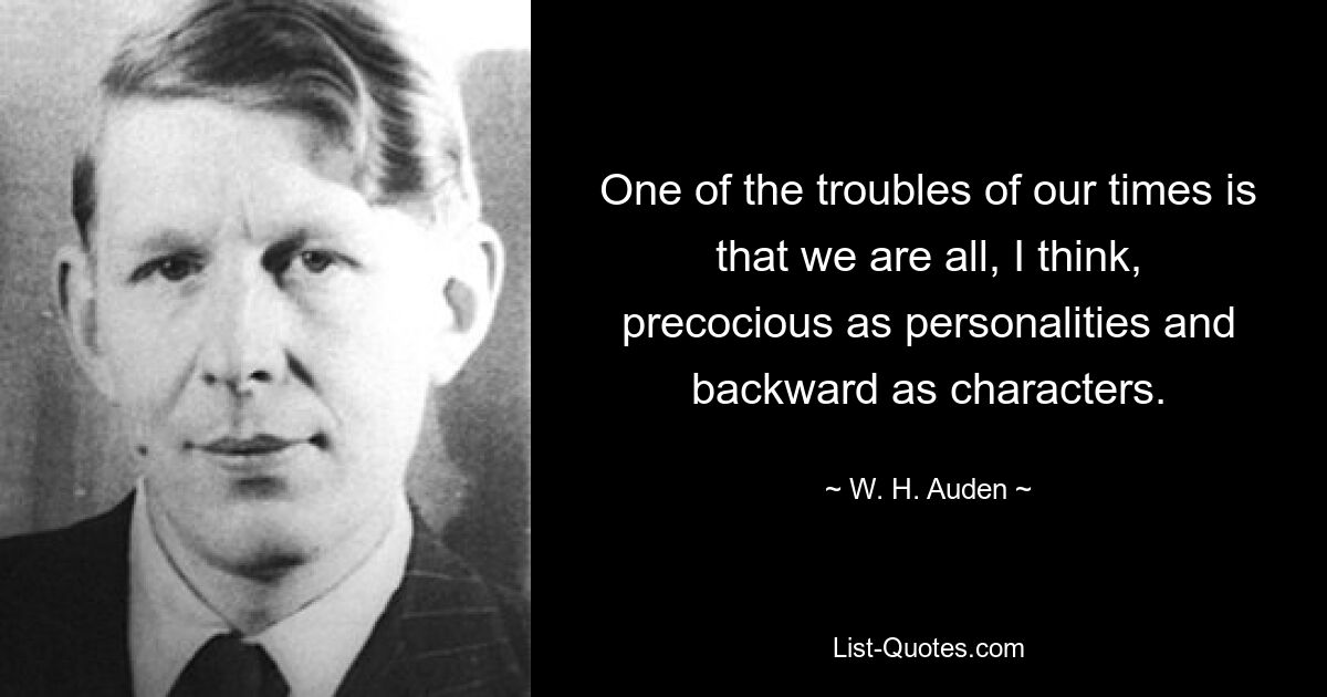 One of the troubles of our times is that we are all, I think, precocious as personalities and backward as characters. — © W. H. Auden