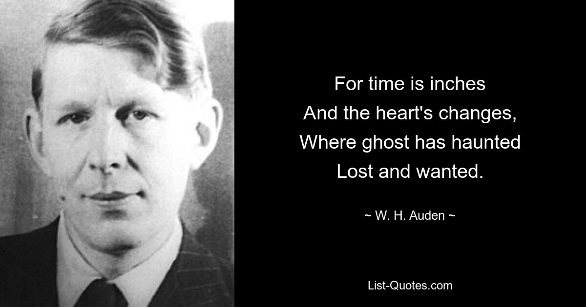 For time is inches
And the heart's changes,
Where ghost has haunted
Lost and wanted. — © W. H. Auden