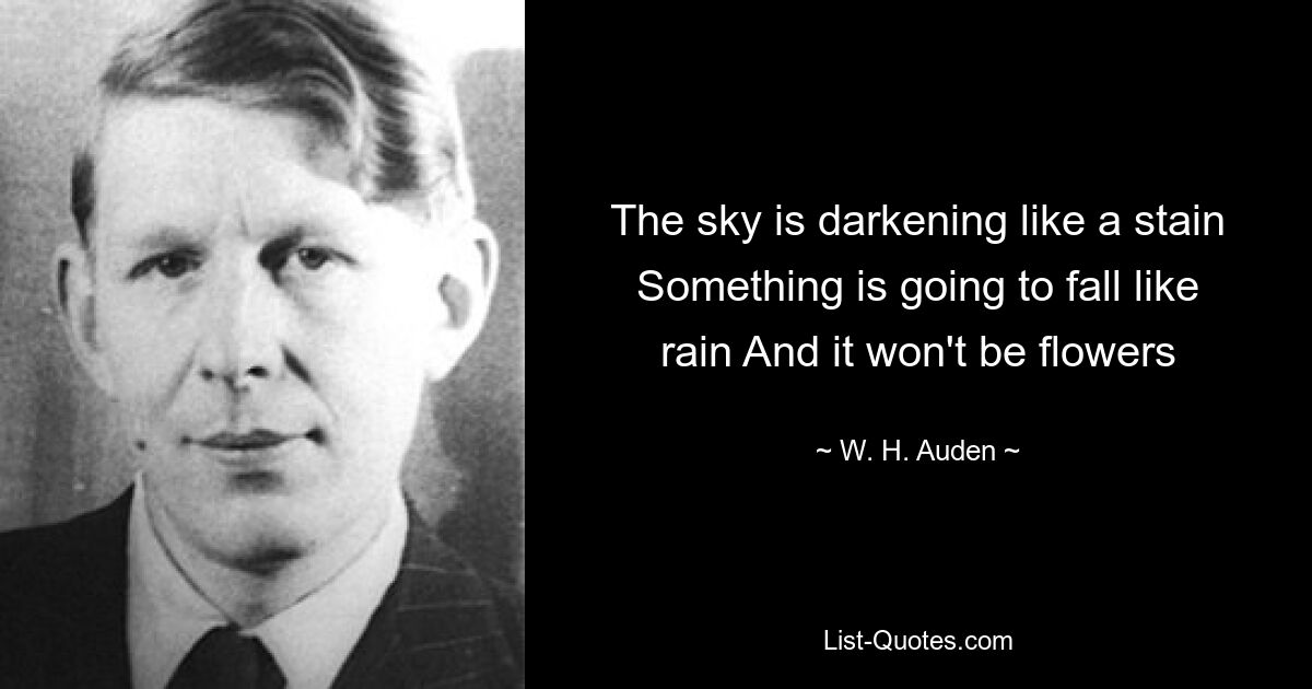 The sky is darkening like a stain Something is going to fall like rain And it won't be flowers — © W. H. Auden