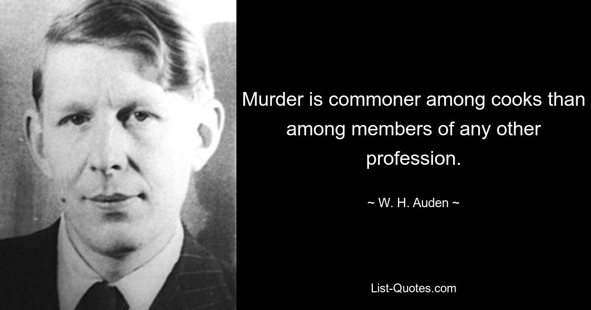 Murder is commoner among cooks than among members of any other profession. — © W. H. Auden