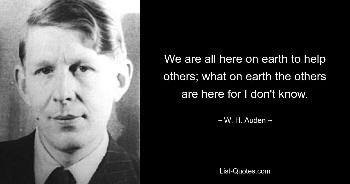 We are all here on earth to help others; what on earth the others are here for I don't know. — © W. H. Auden