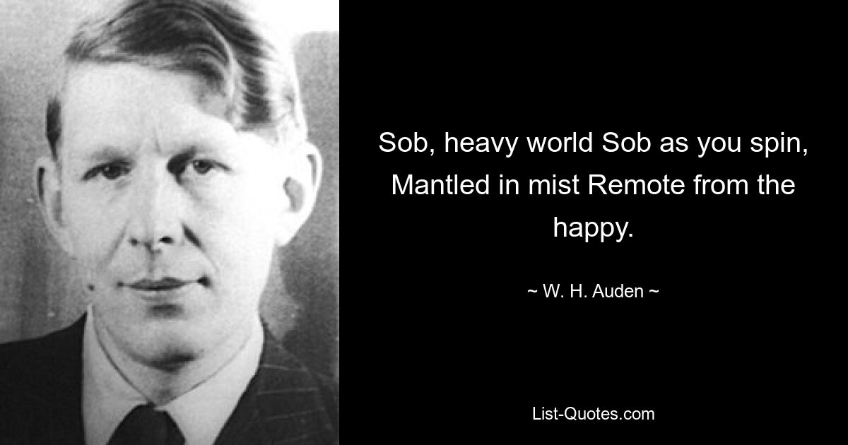 Sob, heavy world Sob as you spin, Mantled in mist Remote from the happy. — © W. H. Auden