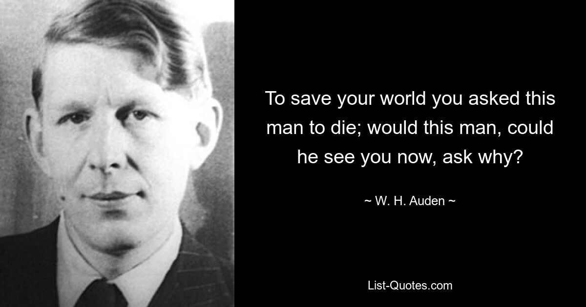Чтобы спасти свой мир, вы попросили этого человека умереть; мог бы этот человек, мог бы он увидеть тебя сейчас, спросить, почему? — © WH Оден
