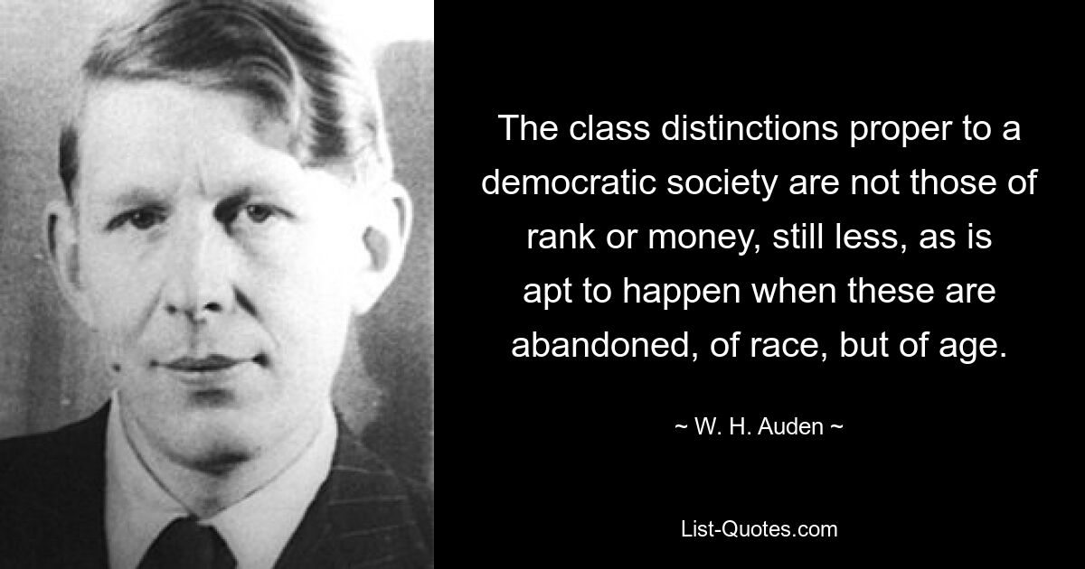 The class distinctions proper to a democratic society are not those of rank or money, still less, as is apt to happen when these are abandoned, of race, but of age. — © W. H. Auden