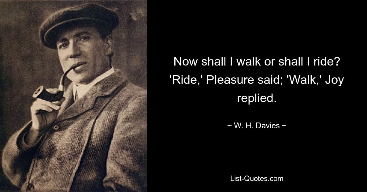 Now shall I walk or shall I ride? 'Ride,' Pleasure said; 'Walk,' Joy replied. — © W. H. Davies