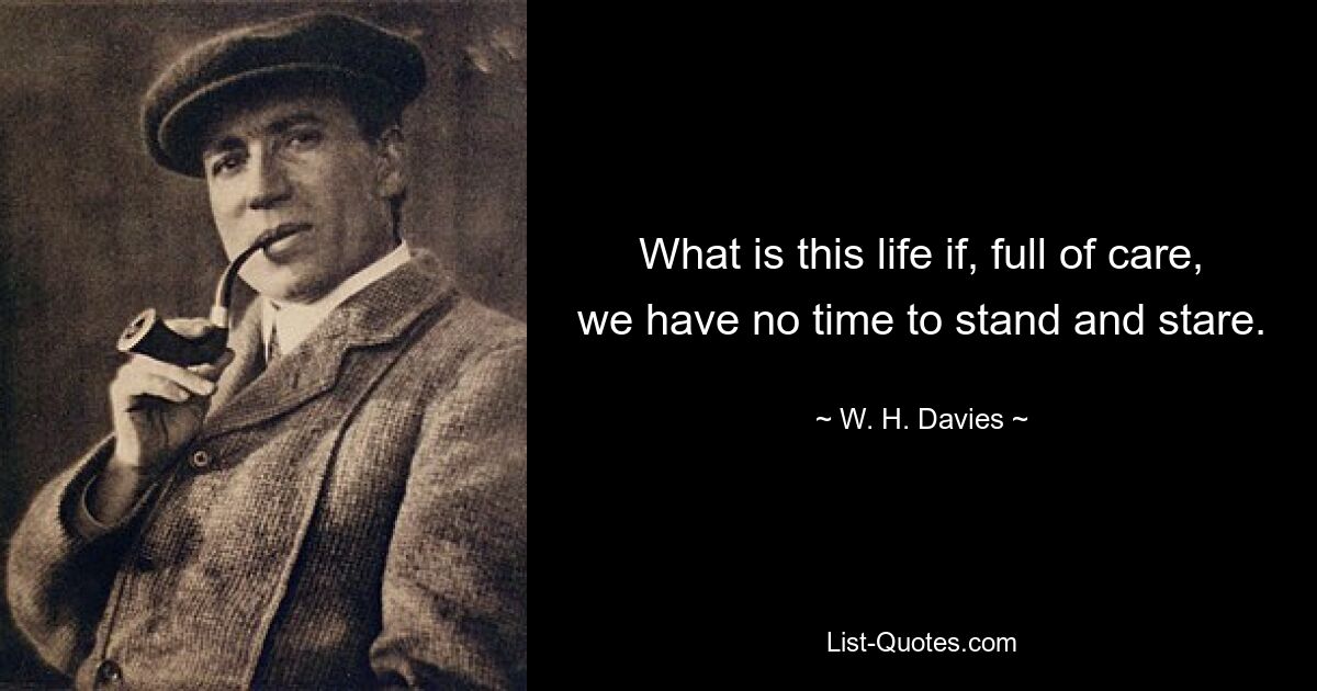 What is this life if, full of care, we have no time to stand and stare. — © W. H. Davies