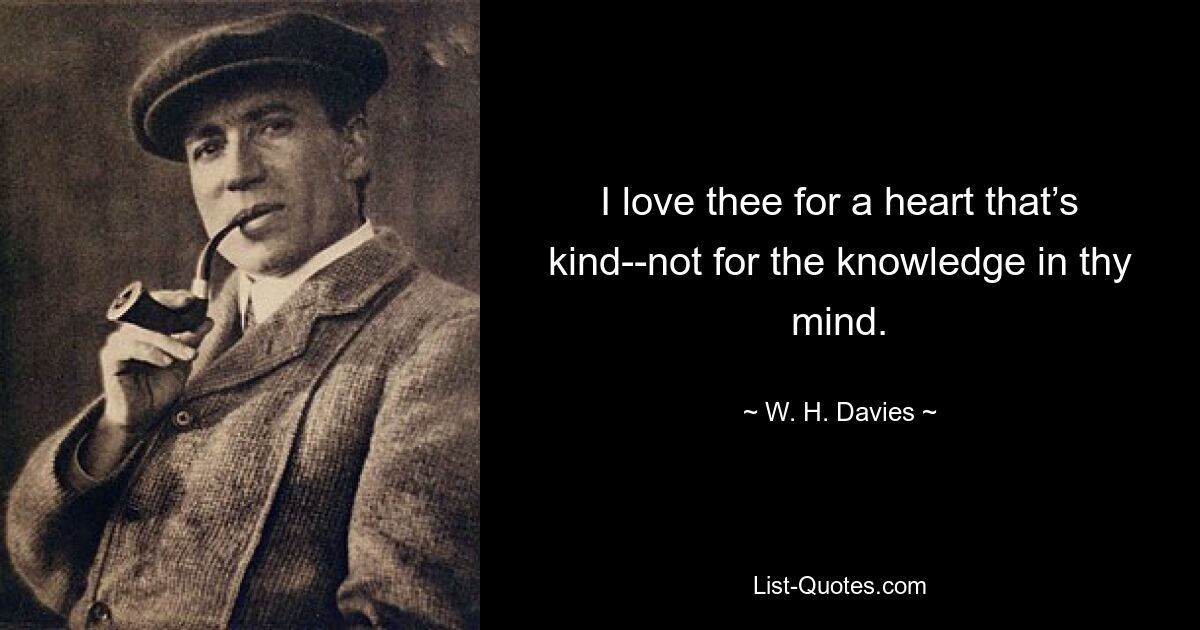 I love thee for a heart that’s kind--not for the knowledge in thy mind. — © W. H. Davies