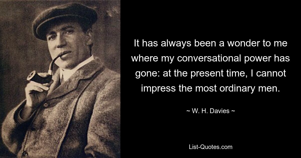 It has always been a wonder to me where my conversational power has gone: at the present time, I cannot impress the most ordinary men. — © W. H. Davies