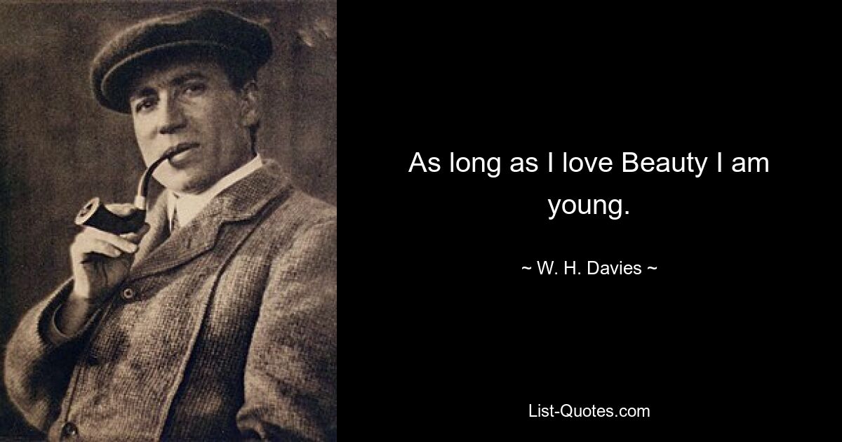 As long as I love Beauty I am young. — © W. H. Davies