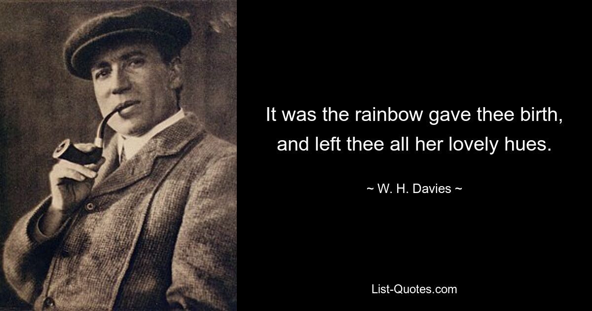 It was the rainbow gave thee birth, and left thee all her lovely hues. — © W. H. Davies