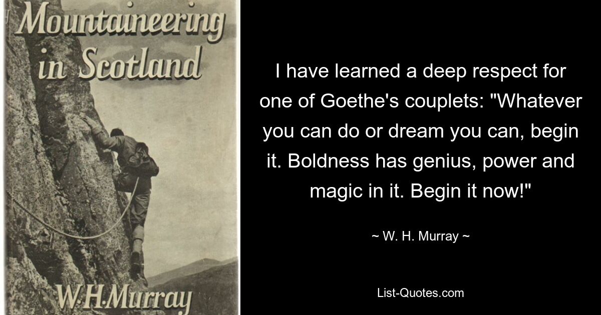 Ich habe großen Respekt vor einem von Goethes Versen gelernt: „Was auch immer Sie tun oder träumen können, beginnen Sie damit. Kühnheit hat Genialität, Kraft und Magie in sich. Beginnen Sie jetzt damit!“ — © WH Murray