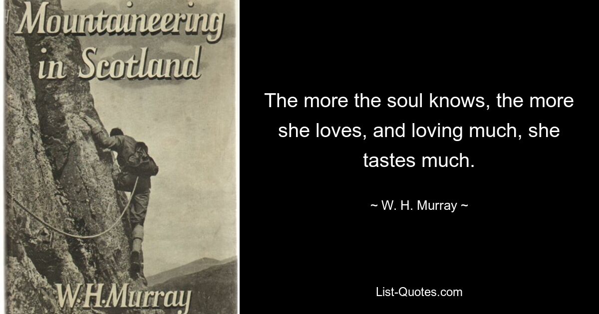 The more the soul knows, the more she loves, and loving much, she tastes much. — © W. H. Murray