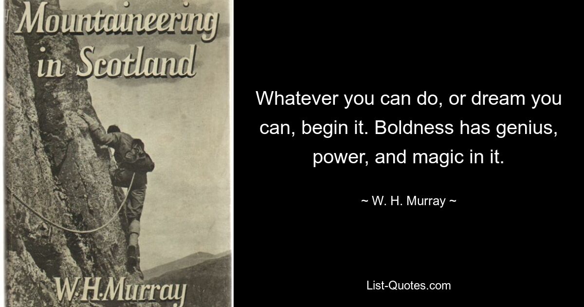 Whatever you can do, or dream you can, begin it. Boldness has genius, power, and magic in it. — © W. H. Murray