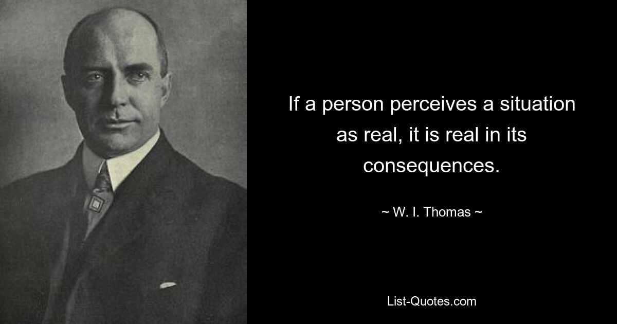 If a person perceives a situation as real, it is real in its consequences. — © W. I. Thomas