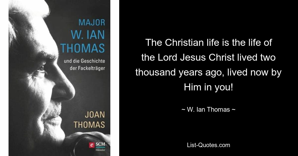 The Christian life is the life of the Lord Jesus Christ lived two thousand years ago, lived now by Him in you! — © W. Ian Thomas