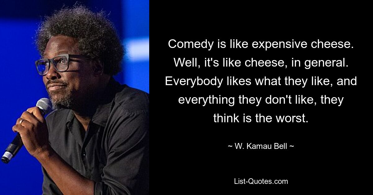 Comedy is like expensive cheese. Well, it's like cheese, in general. Everybody likes what they like, and everything they don't like, they think is the worst. — © W. Kamau Bell