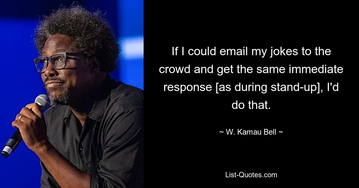 If I could email my jokes to the crowd and get the same immediate response [as during stand-up], I'd do that. — © W. Kamau Bell