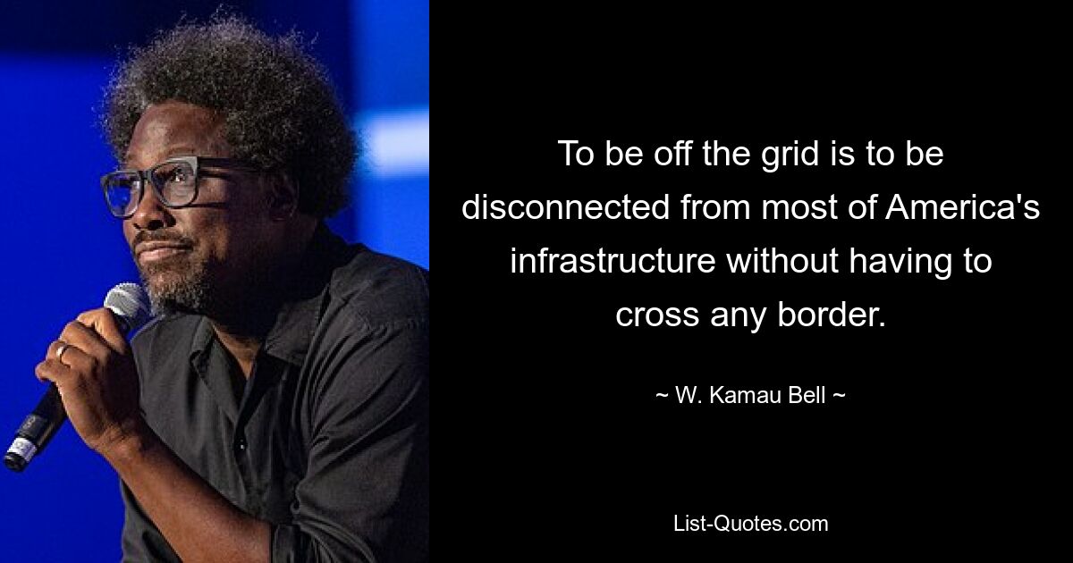 To be off the grid is to be disconnected from most of America's infrastructure without having to cross any border. — © W. Kamau Bell