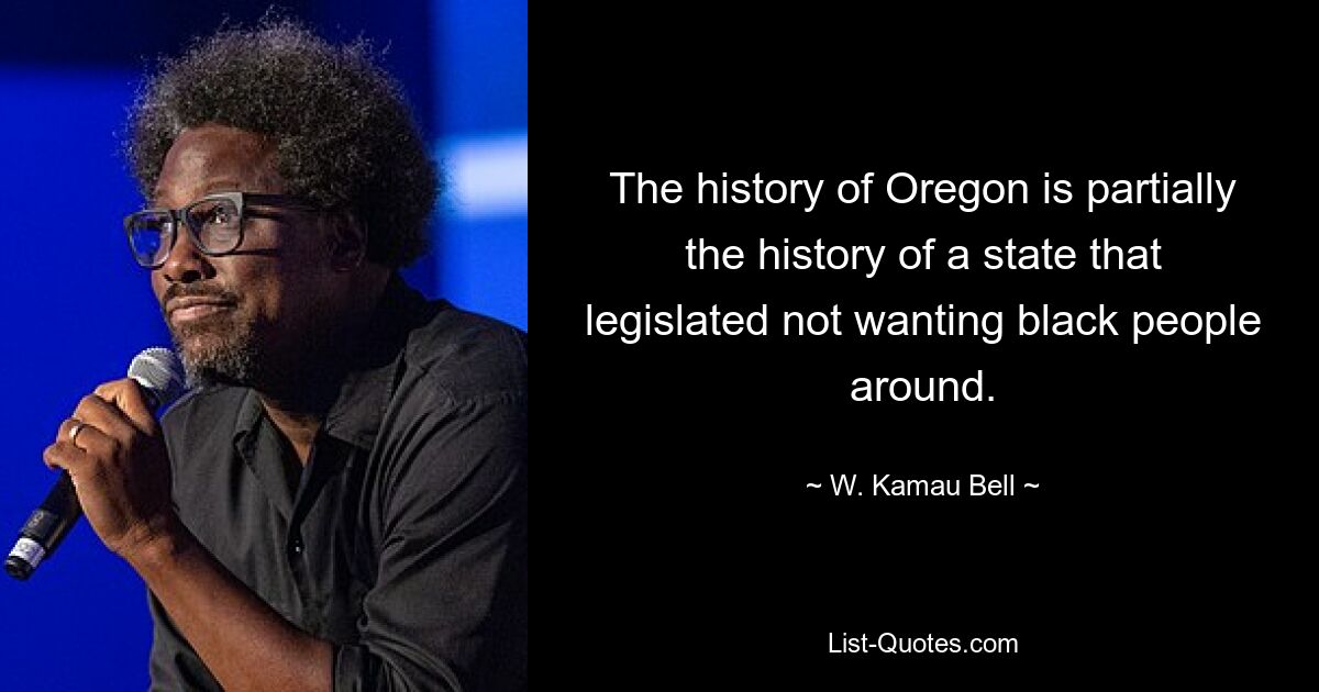 The history of Oregon is partially the history of a state that legislated not wanting black people around. — © W. Kamau Bell