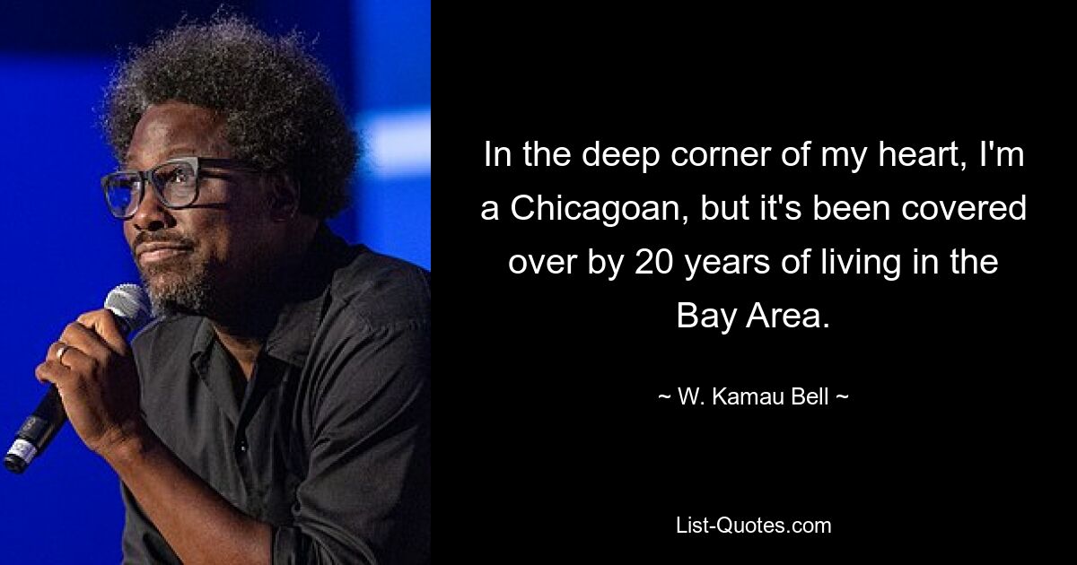 In the deep corner of my heart, I'm a Chicagoan, but it's been covered over by 20 years of living in the Bay Area. — © W. Kamau Bell