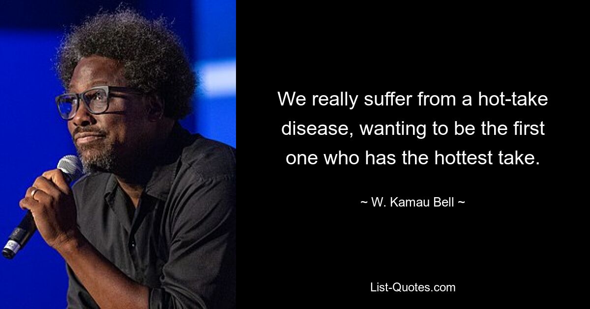 We really suffer from a hot-take disease, wanting to be the first one who has the hottest take. — © W. Kamau Bell